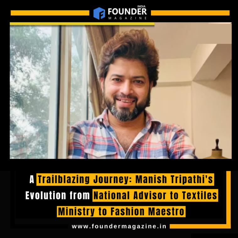 A Trailblazing Journey: Manish Tripathi's Evolution from National Advisor to Textiles Ministry to Fashion Maestro