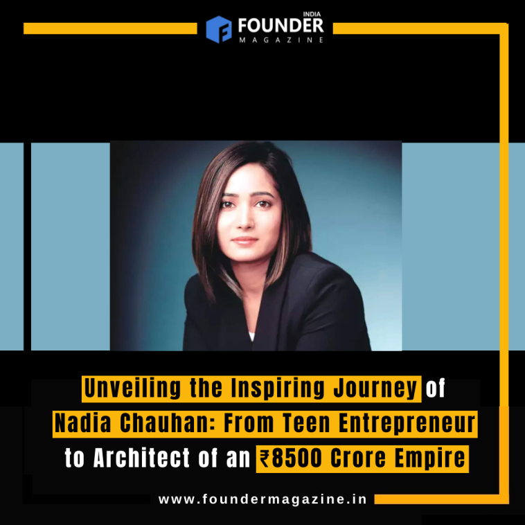 Unveiling the Inspiring Journey of Nadia Chauhan: From Teen Entrepreneur to Architect of an ₹8500 Crore Empire