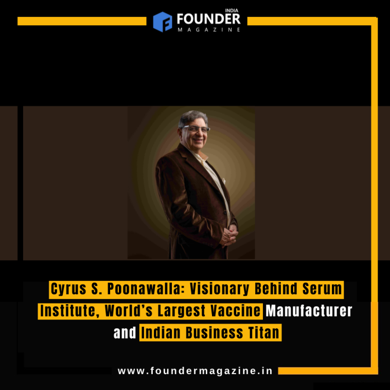 Cyrus S. Poonawalla: Visionary Behind Serum Institute, World’s Largest Vaccine Manufacturer and Indian Business Titan