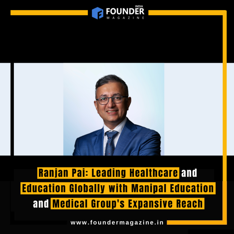 Ranjan Pai: Leading Healthcare and Education Globally with Manipal Education and Medical Group's Expansive Reach