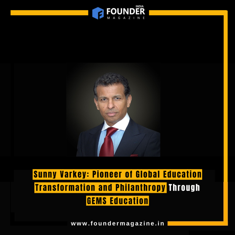 Sunny Varkey: Pioneer of Global Education Transformation and Philanthropy Through GEMS Education