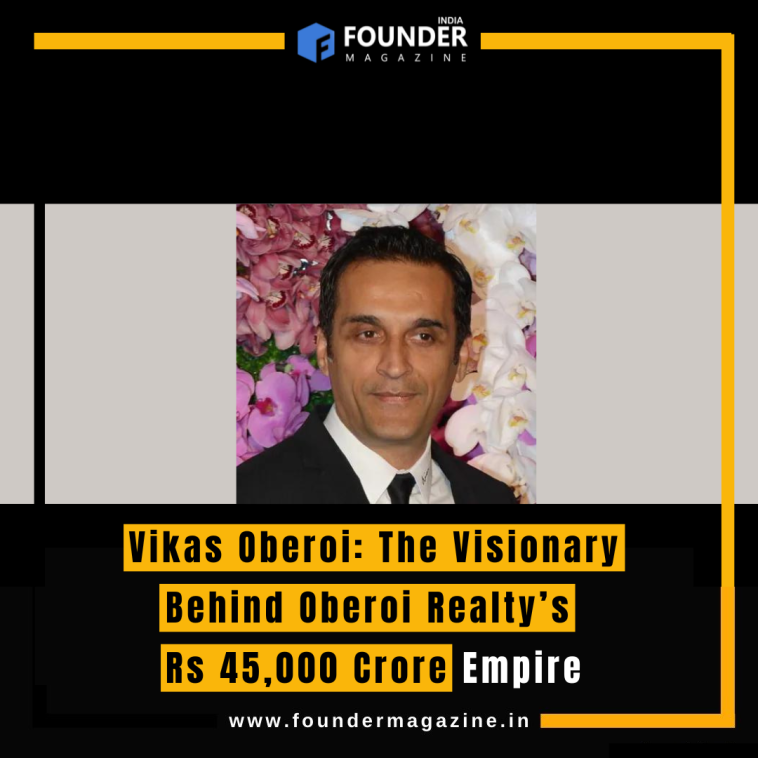 Vikas Oberoi: The Visionary Behind Oberoi Realty’s Rs 45,000 Crore Empire