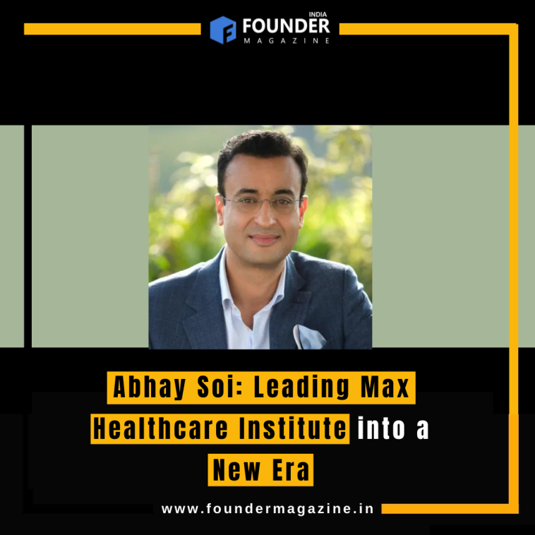 Abhay Soi: Leading Max Healthcare Institute into a New Era