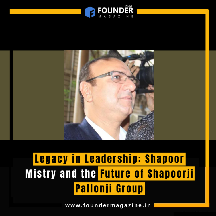 Legacy in Leadership: Shapoor Mistry and the Future of Shapoorji Pallonji Group