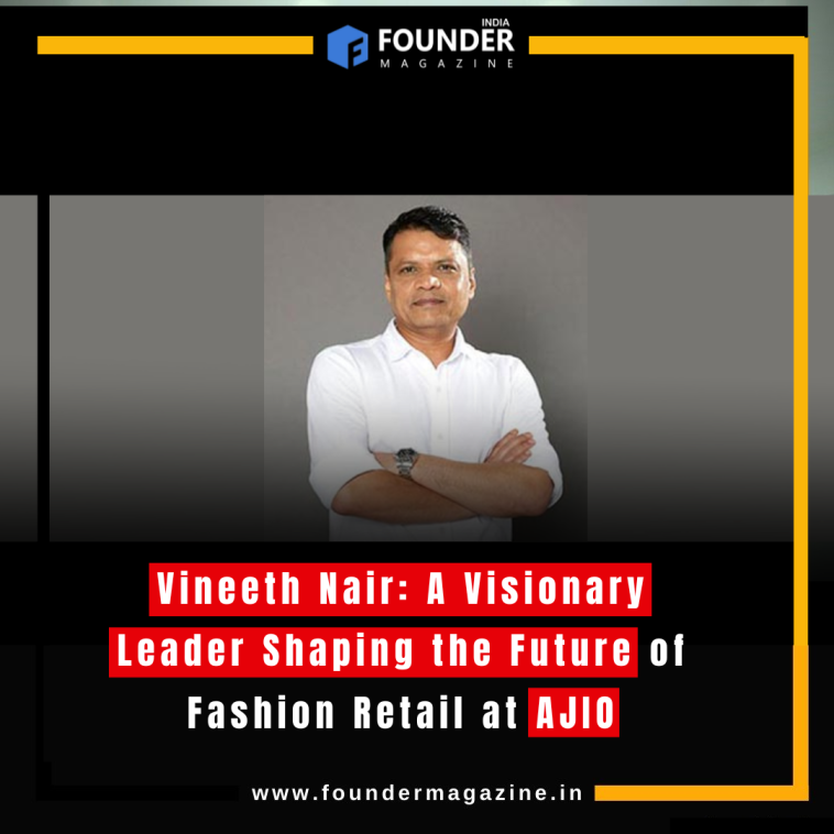 Vineeth Nair: A Visionary Leader Shaping the Future of Fashion Retail at AJIO