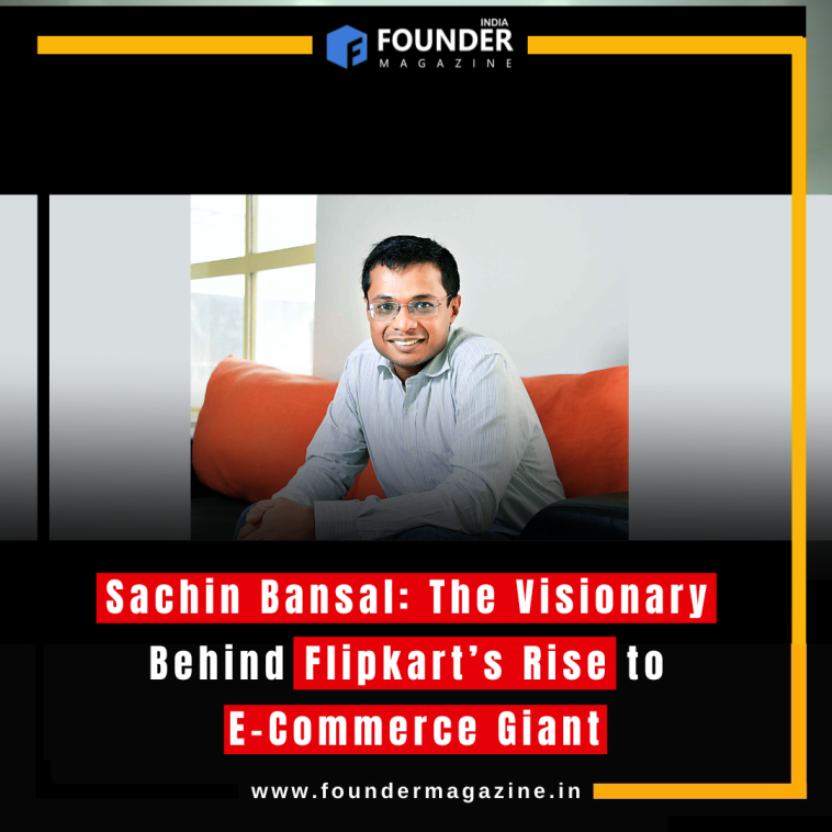 Sachin Bansal: The Visionary Behind Flipkart’s Rise to E-Commerce Giant