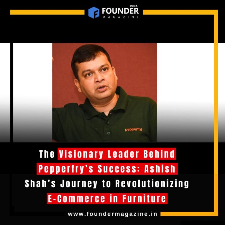 The Visionary Leader Behind Pepperfry’s Success: Ashish Shah’s Journey to Revolutionizing E-Commerce in Furniture